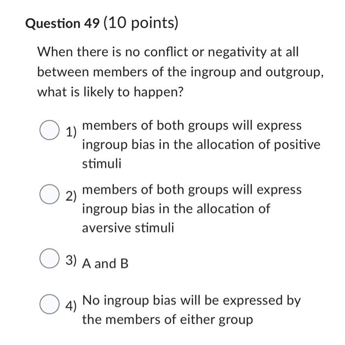 Question 49 (10 points)
When there is no conflict or negativity at all between members of the ingroup and outgroup, what is l