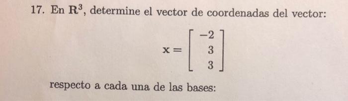 17. En \( \mathbf{R}^{3} \), determine el vector de coordenadas del vector: \[ \mathbf{x}=\left[\begin{array}{r} -2 \\ 3 \\ 3