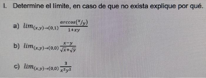 I. Determine el limite, en caso de que no exista explique por qué. a) \( \lim _{(x, y) \rightarrow(0,1)} \frac{\arccos (x / y