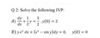 Q 2: Solve the following IVP: A) \( \frac{d y}{d x}+\frac{1}{2} y=\frac{3}{2}, y(0)=2 \) B) \( y e^{x} d x+\left(e^{x}-\sin y