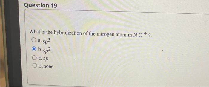 What is the hybridization of the nitrogen atom in \( \mathrm{N} \mathrm{O}^{+} \)?
a. \( s p^{3} \)
b. \( s p^{2} \)
c. \( s 