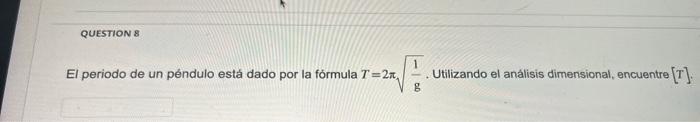 El periodo de un péndulo está dado por la fórmula \( T=2 \pi \sqrt{\frac{1}{\mathrm{~g}}} \). Utilizando el análisis dimensio