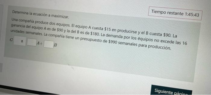 Determina la ecuación a maximizar. Una companía produce dos equipos, El equipo A cuesta \( \$ 15 \) en producirse y el B cues