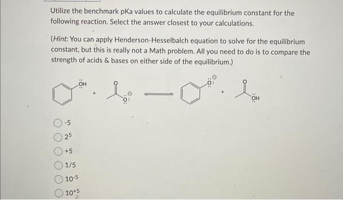 Utilize the benchmark pKa values to calculate the equilibrium constant for the following reaction. Select the answer closest 