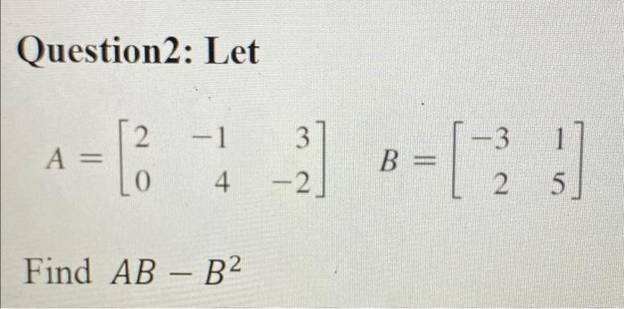 Solved Question2: Let 2 -1 3 -3 A= [ B = ) 0 4 -2 2 5 Find | Chegg.com