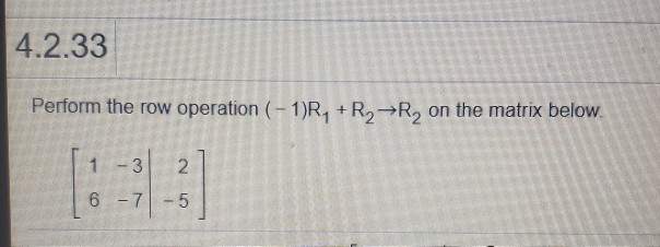 Solved 4.2.33 Perform the row operation (-1)R1 + R2 R, on | Chegg.com