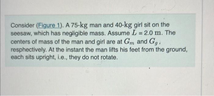 Consider (Figure 1). A \( 75-\mathrm{kg} \) man and \( 40-\mathrm{kg} \) girl sit on the seesaw, which has negligible mass. A