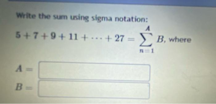 Write the sum using sigma notation:
\[
5+7+9+11+\cdots+27=\sum_{n=1}^{A} B, \text { where }
\]