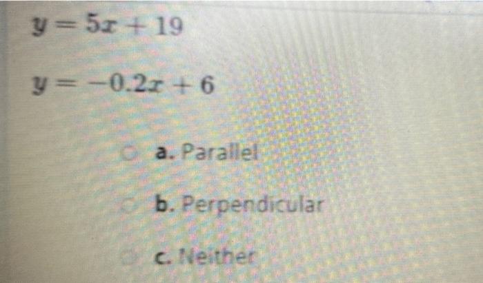 \[ \begin{array}{l} y=5 x+19 \\ y=-0.2 x+6 \end{array} \] a. Parallel b. Perpendicular c. Neither