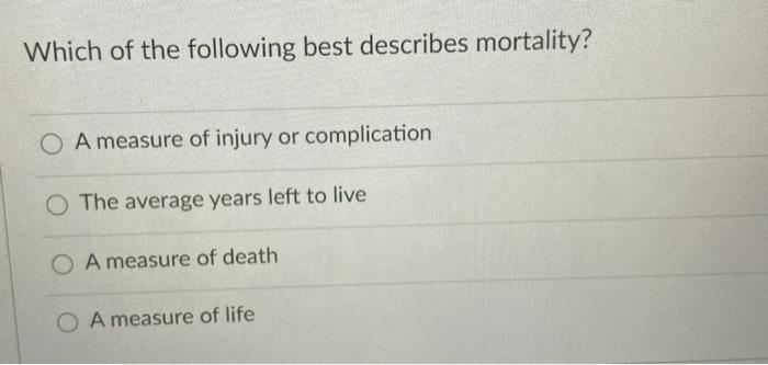 Which of the following best describes mortality? O A measure of injury or complication O The average years left to live O A m