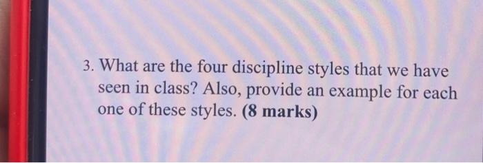 3. What are the four discipline styles that we have seen in class? Also, provide an example for each one of these styles. (8