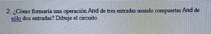 2. ¿Cómo formaría una operación And de tres entradas usando compuertas And de sólo dos entradas? Dibuje el circuito.