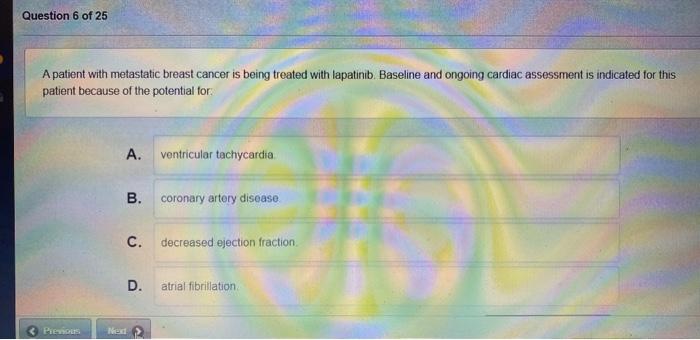 Question 6 of 25 A patient with metastatic breast cancer is being treated with lapatinib Baseline and ongoing cardiac assessm