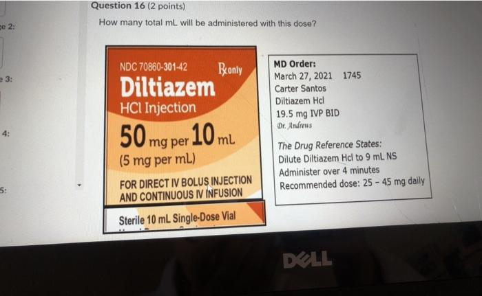 Question 16 (2 points) How many total ml will be administered with this dose? ce 2: 3: MD Order: March 27, 2021 1745 Carter S