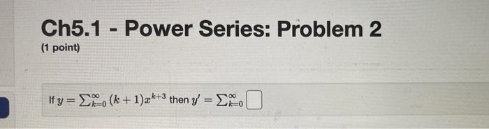 Ch5.1 - Power Series: Problem 2 (1 point) \[ \text { If } y=\sum_{k=0}^{\infty}(k+1) x^{k+3} \text { then } y^{\prime}=\sum_{