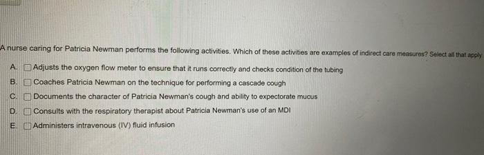 B A nurse caring for Patricia Newman performs the following activities. Which of these activities are examples of indirect ca