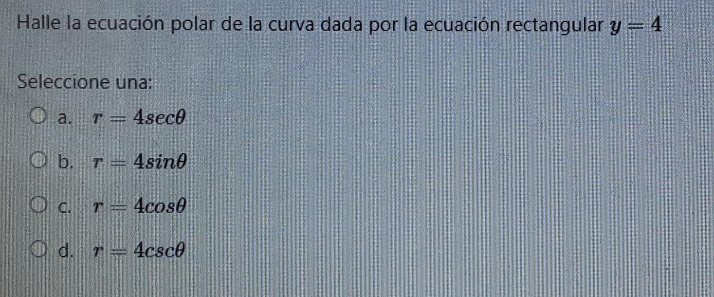Halle la ecuación polar de la curva dada por la ecuación rectangular y = 4 Seleccione una: T= 4seco a. O b. 4sind OC. r = 4co