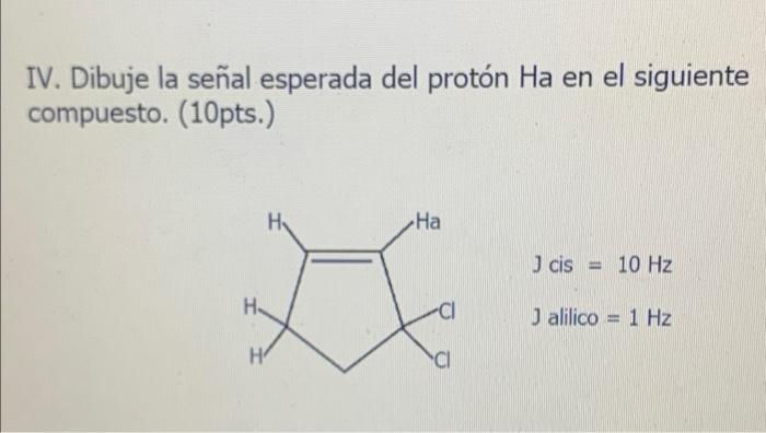 IV. Dibuje la señal esperada del protón Ha en el siguiente compuesto. (10pts.) HA На J cis = 10 Hz H Jalilico 1 Hz HO CI