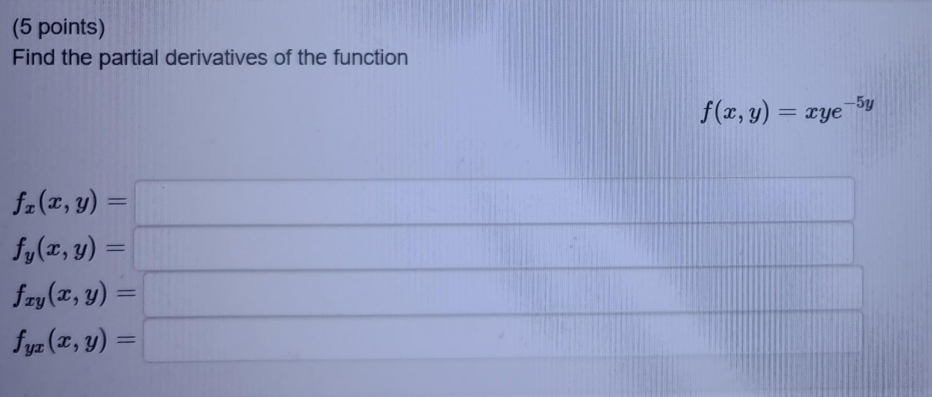 (5 points) Find the partial derivatives of the function \[ f(x, y)=x y e^{-5 y} \] \( f_{x}(x, y) \) \[ f_{y}(x, y)= \] \[ f_