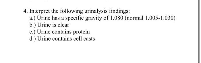 4. Interpret the following urinalysis findings: a.) Urine has a specific gravity of 1.080 (normal 1.005-1.030) b.) Urine is c