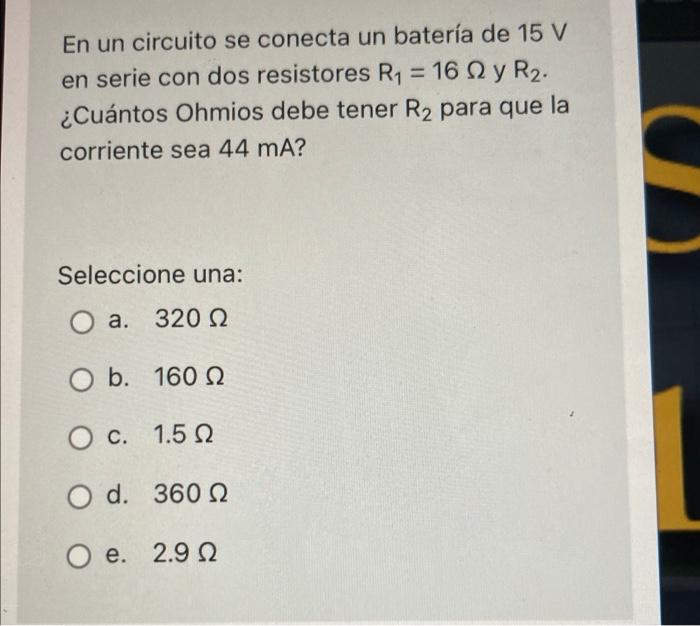 En un circuito se conecta un batería de 15 V en serie con dos resistores Ry = 16 12 y R2. ¿Cuántos Ohmios debe tener R2 para