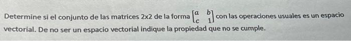 Determine si el conjunto de las matrices \( 2 \times 2 \) de la forma \( \left[\begin{array}{ll}a & b \\ c & 1\end{array}\rig