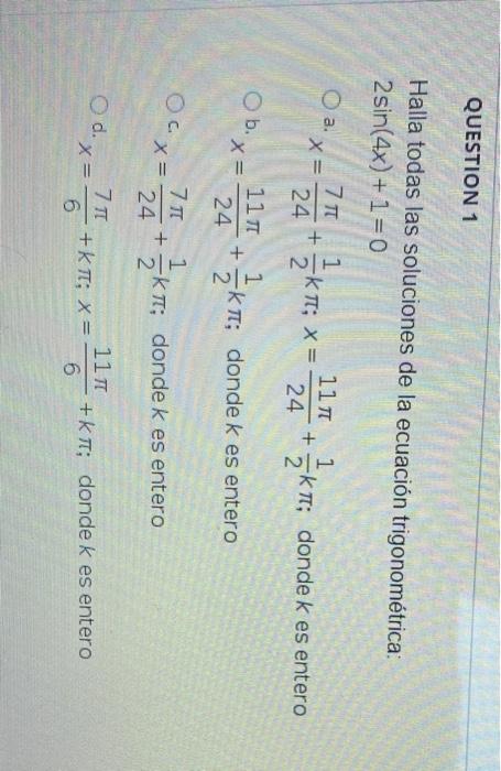 QUESTION 1 Halla todas las soluciones de la ecuación trigonométrica: 2 sin(4x) +1=0 O a.x= 7T 1 117 1 + -KT; X = - + 24 2. 24