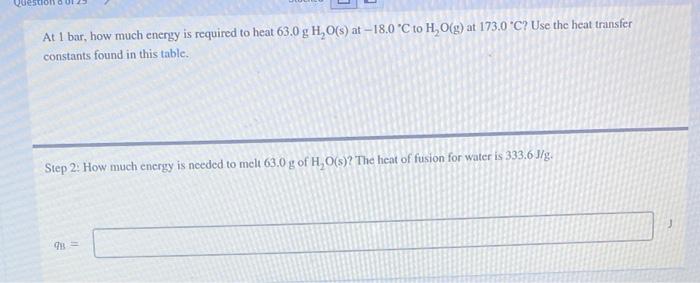 At 1 bar, how much energy is required to heat \( 63.0 \mathrm{~g} \mathrm{H}_{2} \mathrm{O}(\mathrm{s}) \) at \( -18.0^{\circ