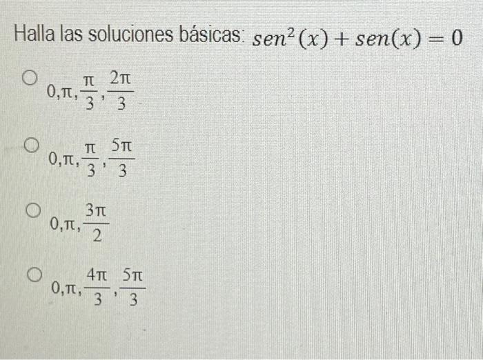 Halla las soluciones básicas: \( \operatorname{sen}^{2}(x)+\operatorname{sen}(x)=0 \) \[ \begin{array}{l} 0, \pi, \frac{\pi}{