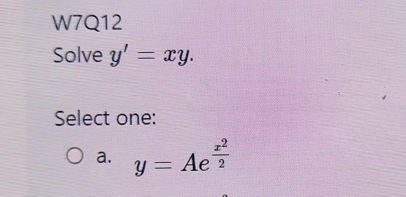 W7Q12 Solve \( y^{\prime}=x y \). Select one: a. \( y=A e^{\frac{x^{2}}{2}} \)