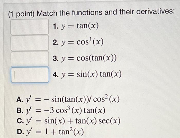 (1 point) Match the functions and their derivatives: 1. \( y=\tan (x) \) 2. \( y=\cos ^{3}(x) \) 3. \( y=\cos (\tan (x)) \) 4