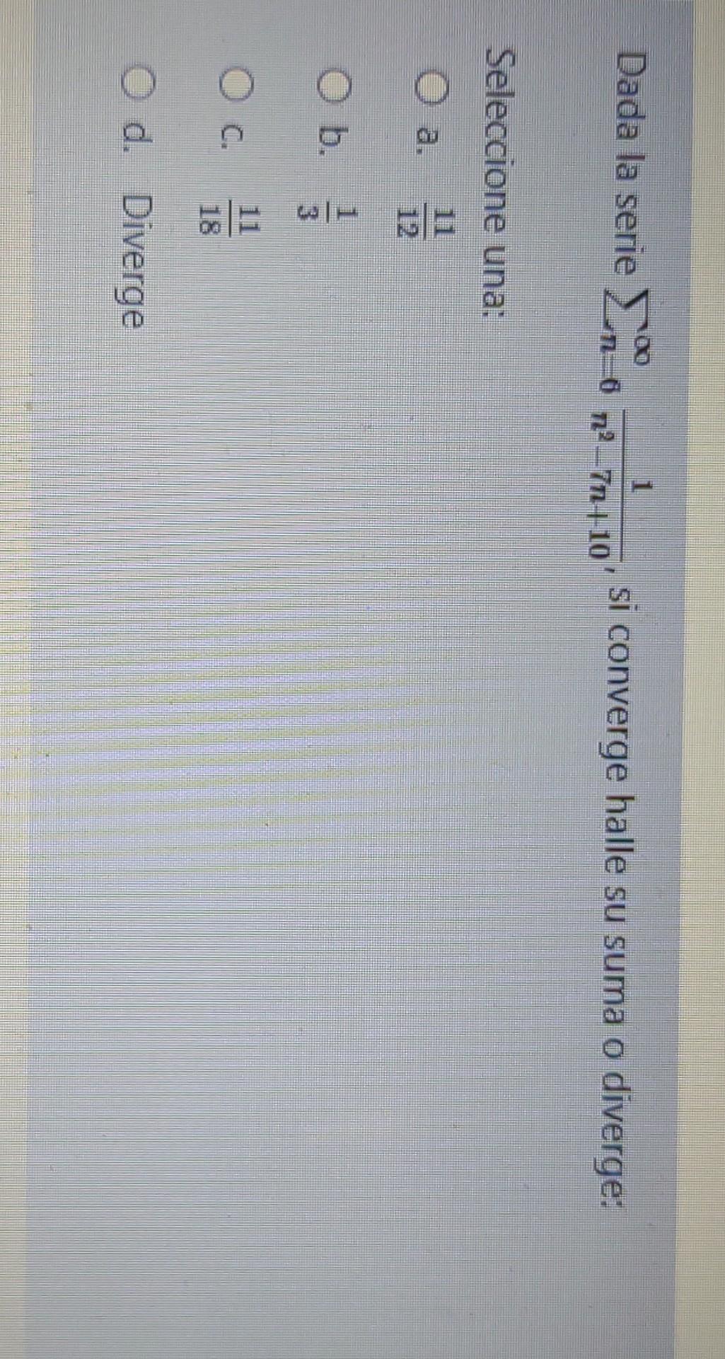 Dada la serie Σ. 1-6 1 si converge halle su suma o diverge: 112_-Tn-10 Seleccione una: O b. 3 Ос. O d. Diverge
