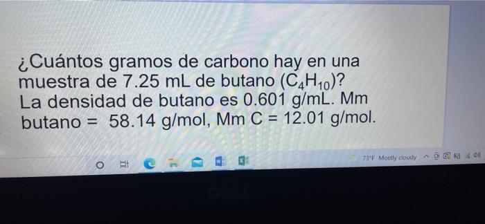 ¿Cuántos gramos de carbono hay en una muestra de 7.25 mL de butano (C4H10)? La densidad de butano es 0.601 g/mL. Mm butano =