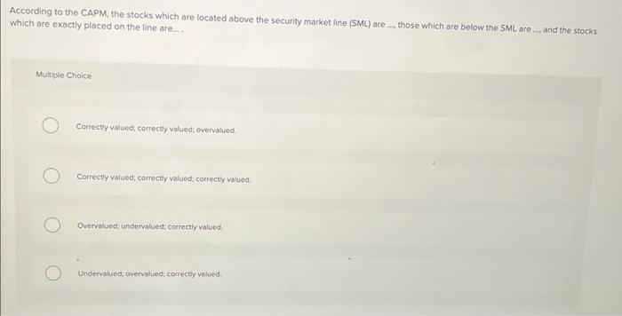 According to the CAPM, the stocks which are located above the security market line (SML) are _.. those which are below the SM