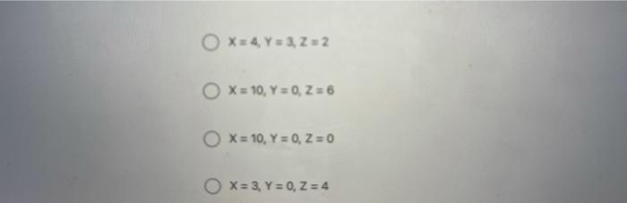 \( X=4, Y=3, Z=2 \)
\( X=10, Y=0, Z=6 \)
\( X=10, Y=0, Z=0 \)
\( X=3, Y=0, Z=4 \)