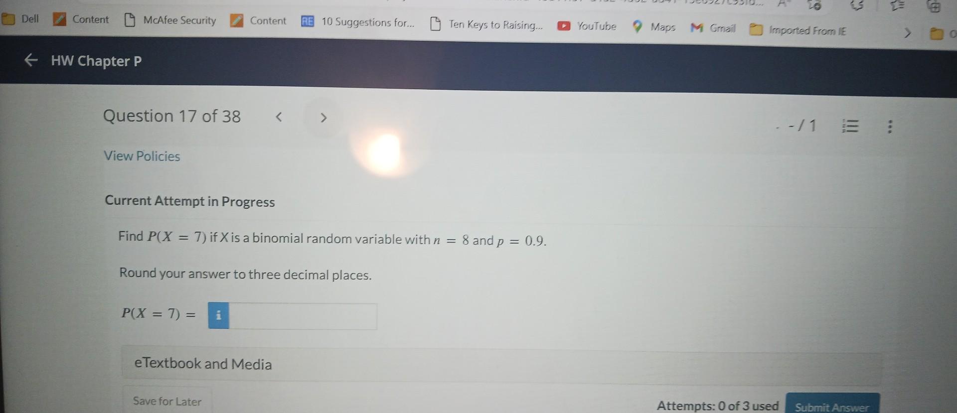 Find \( P(X=7) \) if \( X \) is a binomial random variable with \( n=8 \) and \( p=0.9 \).
Round your answer to three decimal