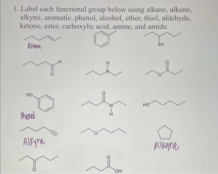 1. Label each functional group below using alkane, alkene,
alkyne, aromatic, phenol, alcohol, ether, thiol, aldehyde,
ketone,
