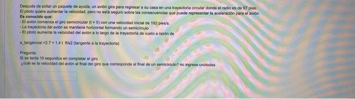 Después de soltar un paquete de ayuda, un avión gira para regresar a su casa en una trayectoria circular donde el radio es de