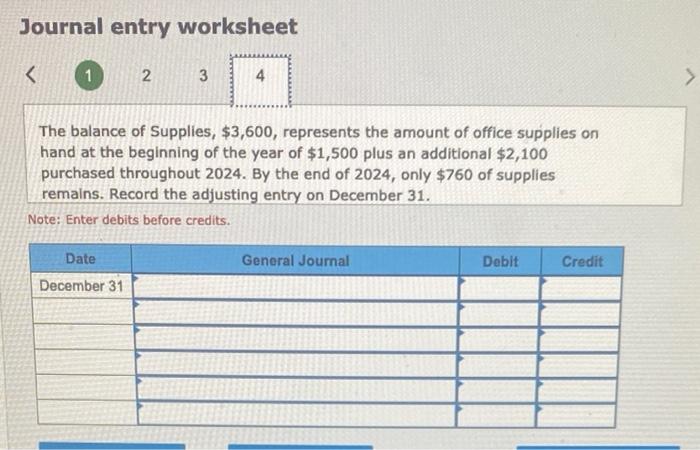 Journal entry worksheet
The balance of Supplies, \( \$ 3,600 \), represents the amount of office supplies on hand at the begi