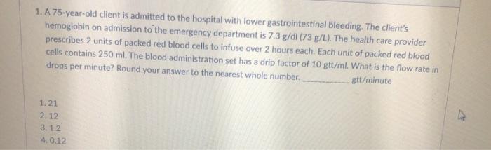 1. A 75-year-old client is admitted to the hospital with lower gastrointestinal bleeding. The clients hemoglobin on admissio