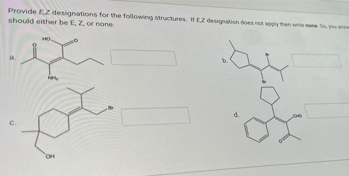 Provide E,Z designations for the following structures. If E,Z designation does not apply then write none. So, you answe
shoul