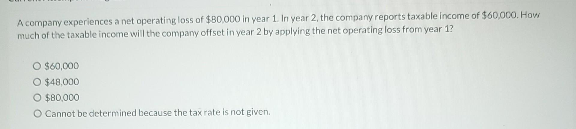 A company experiences a net operating loss of \( \$ 80,000 \) in year 1 . In year 2 , the company reports taxable income of \