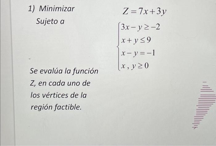 1) Minimizar Sujeto a \[ \begin{array}{c} Z=7 x+3 y \\ \left\{\begin{array}{l} 3 x-y \geq-2 \\ x+y \leq 9 \\ x-y=-1 \\ x, y \