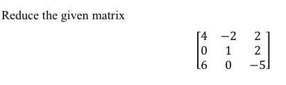 Solved Reduce the given matrix ⎣⎡406−21022−5⎦⎤ | Chegg.com