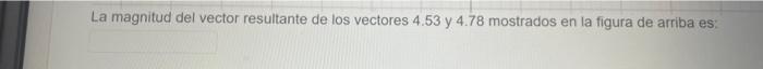 La magnitud del vector resultante de los vectores \( 4.53 \) y \( 4.78 \) mostrados en la figura de arriba es: