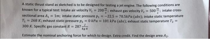 A static thrust stand as sketched is to be designed for testing a jet engine. The following conditions are known for a typica