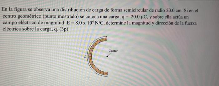 En la figura se observa una distribución de carga de forma semicircular de radio \( 20.0 \mathrm{~cm} \). Si en el centro geo