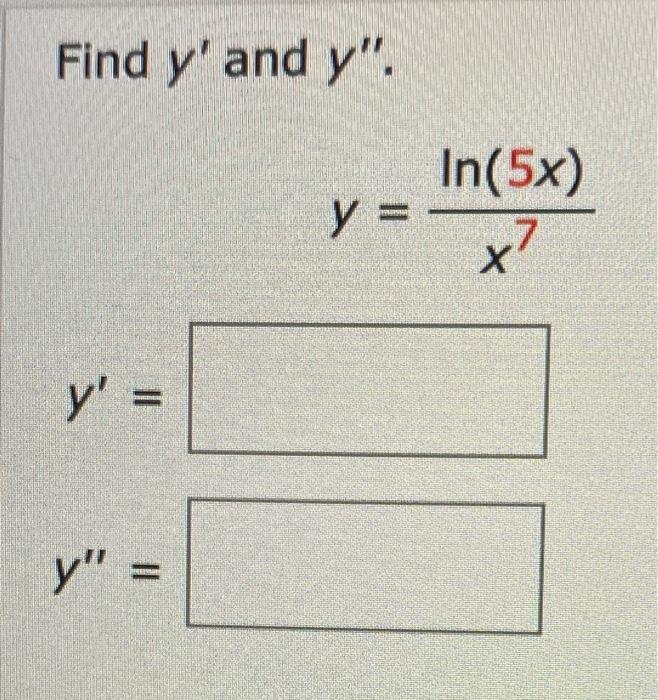 Find \( y^{\prime} \) and \( y^{\prime \prime} \) \[ y=\frac{\ln (5 x)}{x^{7}} \] \[ y^{\prime}= \] \[ y^{\prime \prime}= \]