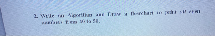 Solved 2. Write an Algorithm and Draw a flowchart to print | Chegg.com