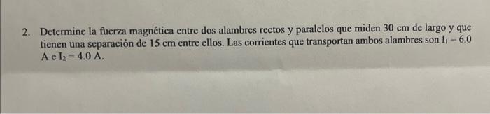 2. Determine la fuerza magnética entre dos alambres rectos y paralelos que miden \( 30 \mathrm{~cm} \) de largo y que tienen